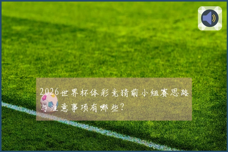 2026世界杯体彩竞猜前小组赛思路与注意事项有哪些？