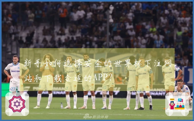 新手如何选择安全的世界杯下注网站和下载合适的APP？