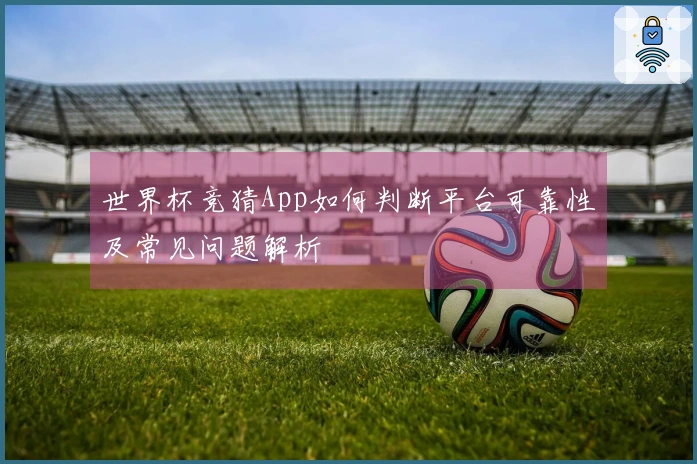 世界杯竞猜App如何判断平台可靠性及常见问题解析