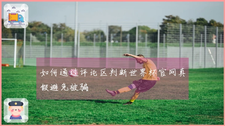 如何通过评论区判断世界杯官网真假避免被骗