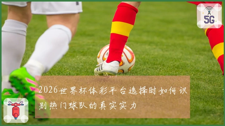 2026世界杯体彩平台选择时如何识别热门球队的真实实力