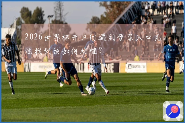 2026世界杯开户时遇到登录入口无法找到该如何处理？