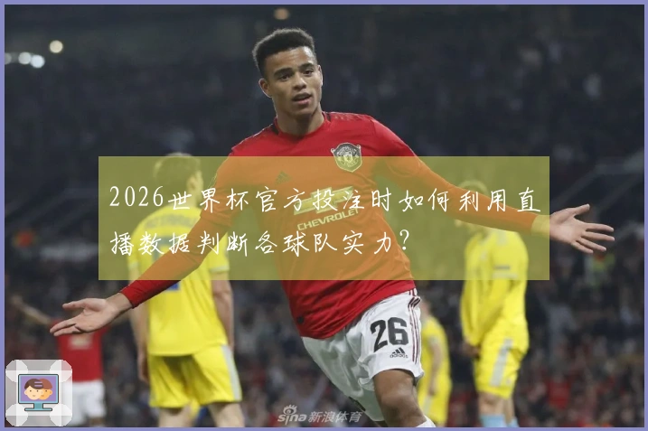 2026世界杯官方投注时如何利用直播数据判断各球队实力？