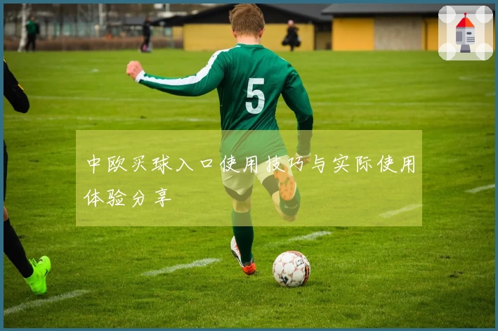 中欧买球入口使用技巧与实际使用体验分享