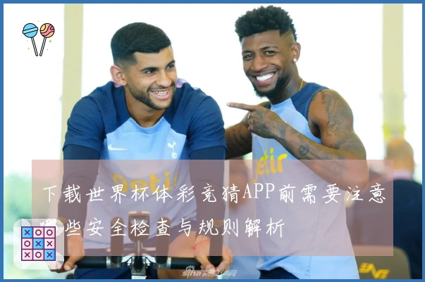 下载世界杯体彩竞猜APP前需要注意哪些安全检查与规则解析