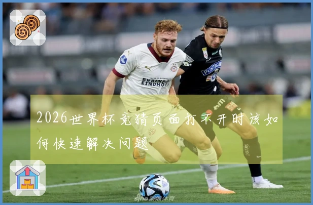 2026世界杯竞猜页面打不开时该如何快速解决问题