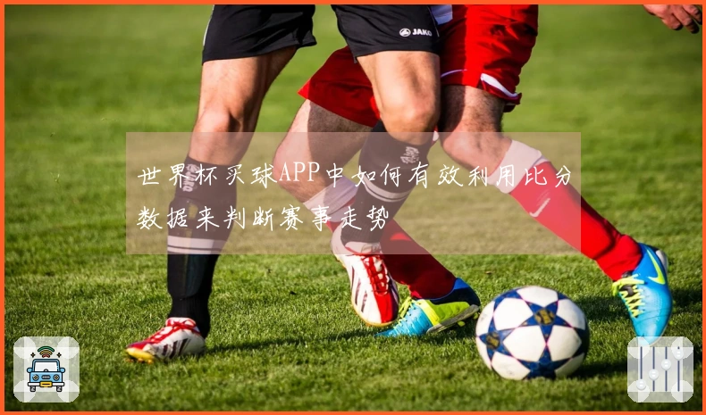 世界杯买球APP中如何有效利用比分数据来判断赛事走势