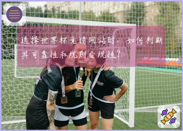 选择世界杯竞猜网站时，如何判断其可靠性和规则合规性？