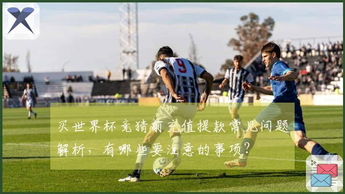 买世界杯竞猜前充值提款常见问题解析，有哪些要注意的事项？