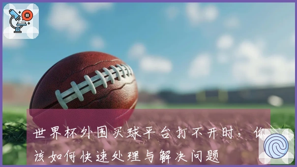 世界杯外围买球平台打不开时，你该如何快速处理与解决问题