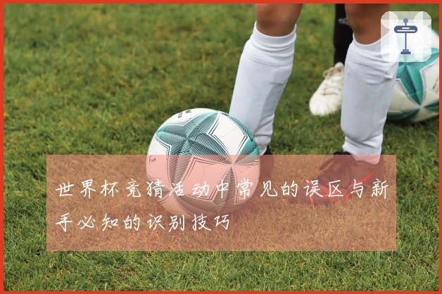 世界杯竞猜活动中常见的误区与新手必知的识别技巧
