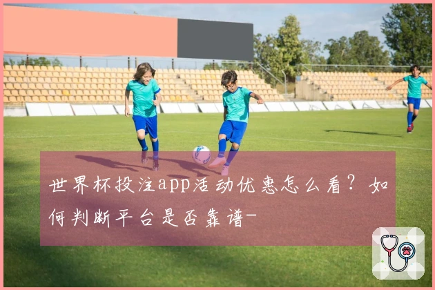 世界杯投注app活动优惠怎么看？如何判断平台是否靠谱-