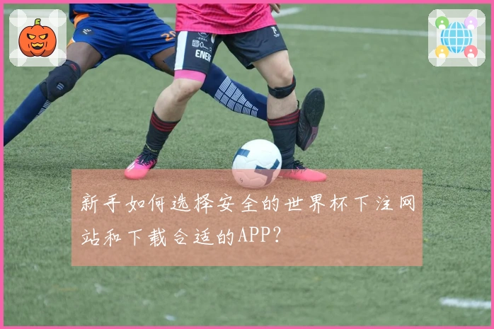 新手如何选择安全的世界杯下注网站和下载合适的APP？