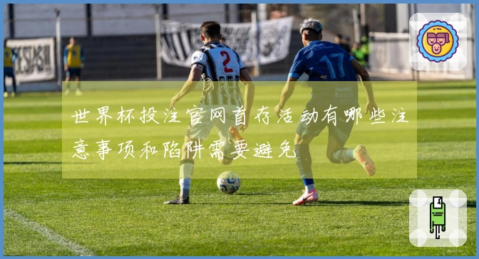 世界杯投注官网首存活动有哪些注意事项和陷阱需要避免