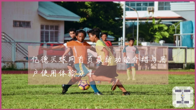 亿德买球网首页最新功能介绍与用户使用体验分享