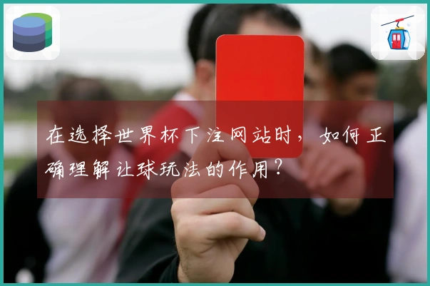 在选择世界杯下注网站时，如何正确理解让球玩法的作用？