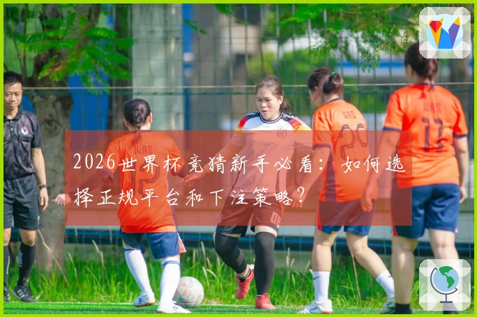 2026世界杯竞猜新手必看：如何选择正规平台和下注策略？