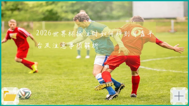 2026世界杯投注时如何辨别可靠平台及注意事项解析