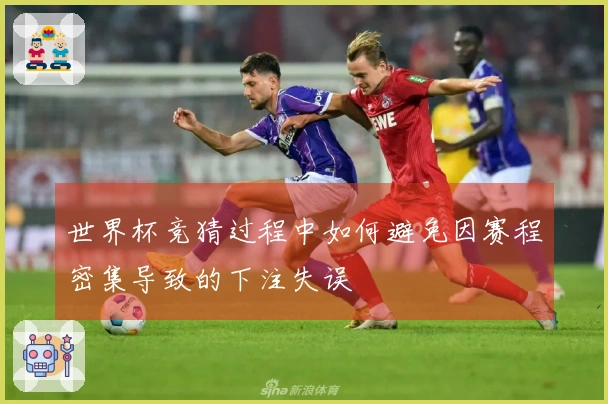 世界杯竞猜过程中如何避免因赛程密集导致的下注失误