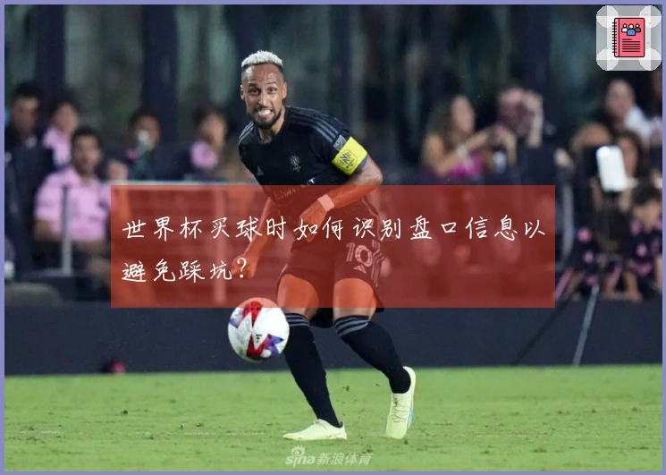 世界杯买球时如何识别盘口信息以避免踩坑？