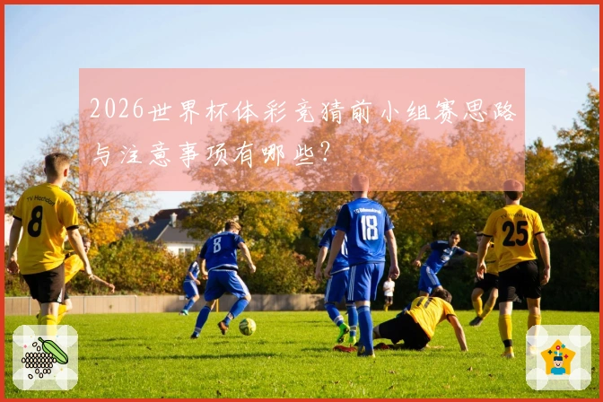 2026世界杯体彩竞猜前小组赛思路与注意事项有哪些？