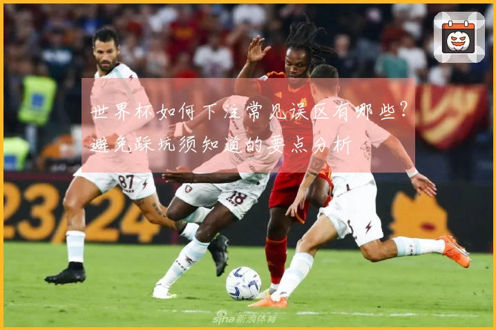 世界杯如何下注常见误区有哪些？避免踩坑须知道的要点分析
