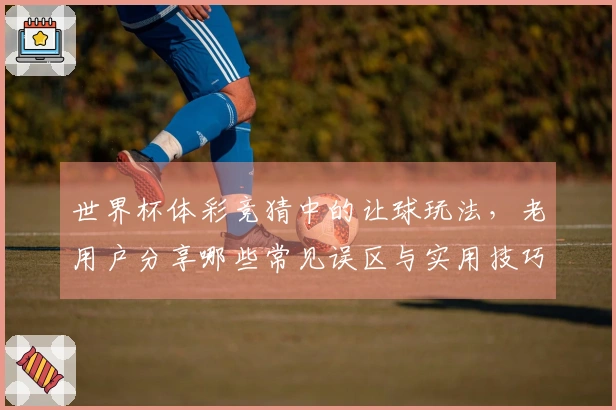 世界杯体彩竞猜中的让球玩法，老用户分享哪些常见误区与实用技巧