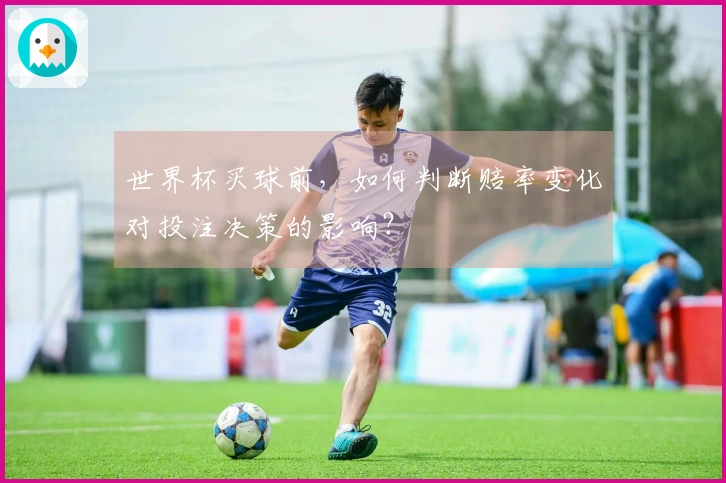 世界杯买球前，如何判断赔率变化对投注决策的影响？
