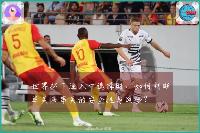 世界杯下注入口选择时，如何判断单关和串关的安全性与风险？