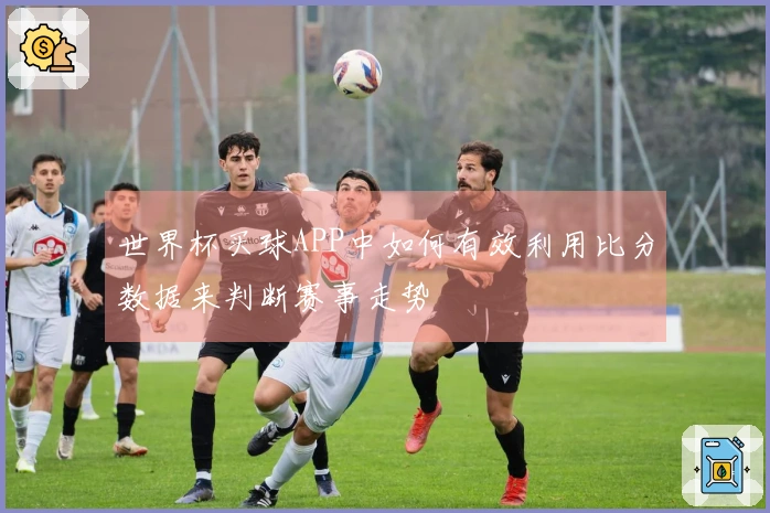 世界杯买球APP中如何有效利用比分数据来判断赛事走势